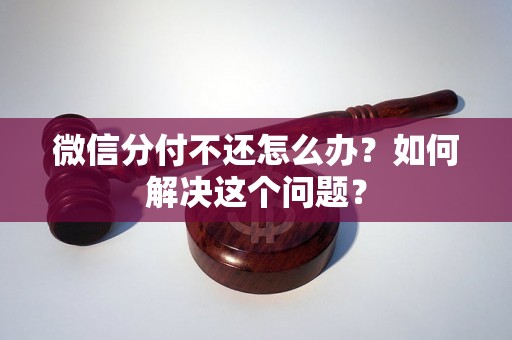 微信分付不还怎么办？如何解决这个问题？