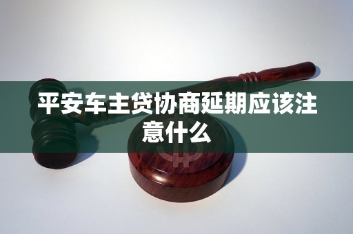 平安车主贷协商延期应该注意什么 平安车主贷协商延期应该注意什么