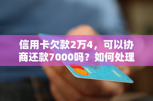 信用卡欠款2万4，可以协商还款7000吗？如何处理更合适？