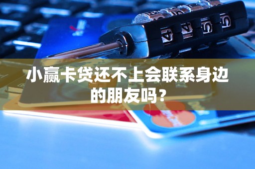 小赢卡贷还不上会联系身边的朋友吗? 小赢卡贷还不上会联系身边的朋友吗?