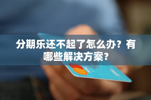 分期乐还不起了怎么办？有哪些解决方案？
