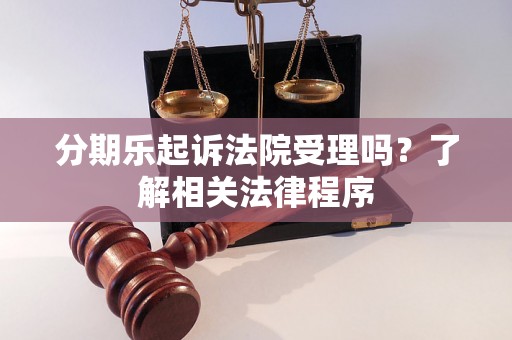 分期乐起诉法院受理吗?了解相关法律程序 分期乐起诉法院受理吗?了解相关法律程序