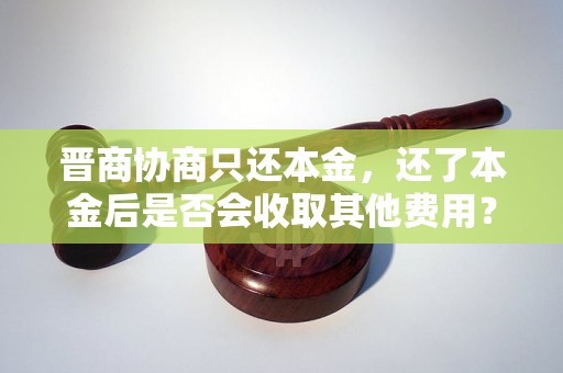 晋商协商只还本金，还了本金后是否会收取其他费用？