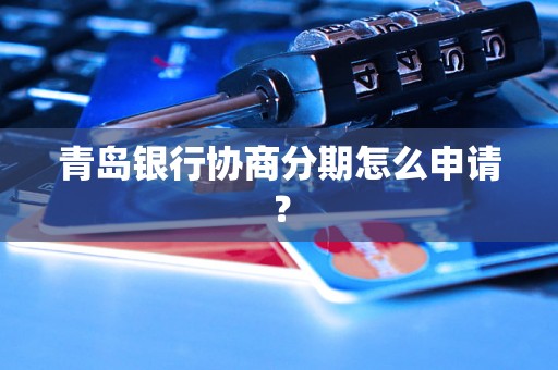 青岛银行协商分期怎么申请？