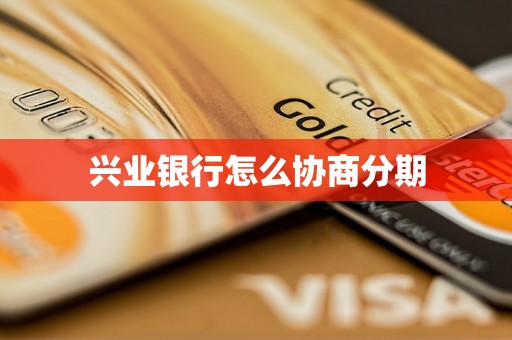 兴业银行怎么协商分期 兴业银行怎么协商分期