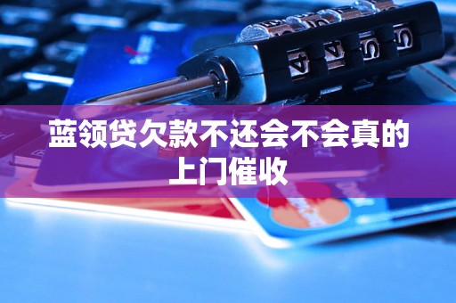 蓝领贷欠款不还会不会真的上门催收