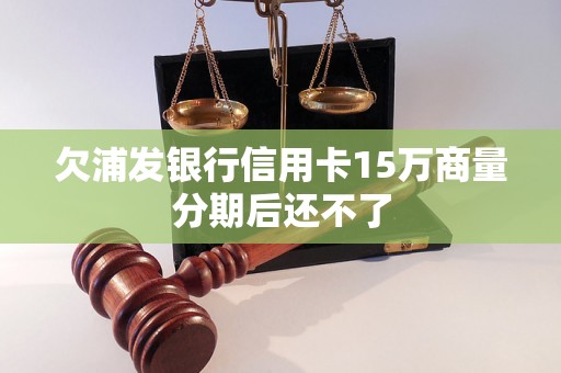 欠浦发银行信用卡15万商量分期后还不了 欠浦发银行信用卡15万商量分期后还不了