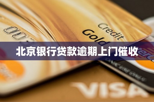 北京银行贷款逾期上门催收 北京银行贷款逾期上门催收