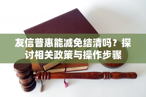 友信普惠能减免结清吗？探讨相关政策与操作步骤