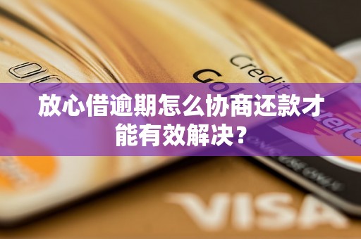 放心借逾期怎么协商还款才能有效解决？