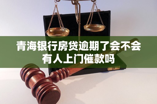 青海银行房贷逾期了会不会有人上门催款吗