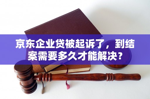 京东企业贷被起诉了，到结案需要多久才能解决？