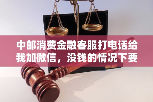 中邮消费金融客服打电话给我加微信，没钱的情况下要还款吗？