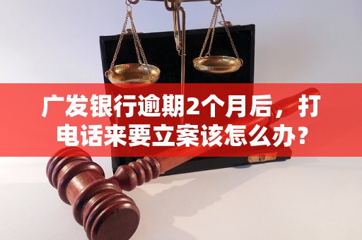 广发银行逾期2个月后，打电话来要立案该怎么办？