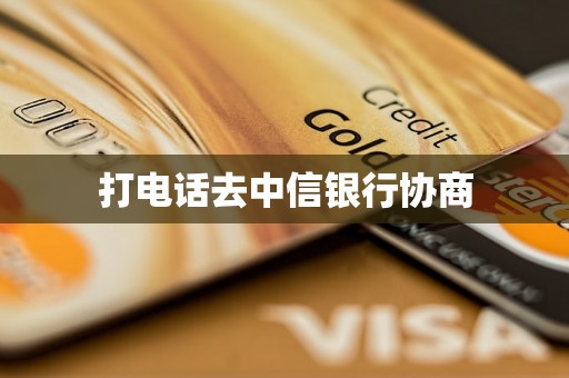 打电话去中信银行协商 打电话去中信银行协商
