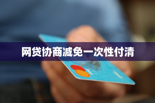 网贷协商减免一次性付清 网贷协商减免一次性付清