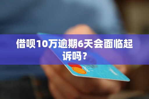 借呗10万逾期6天会面临起诉吗？