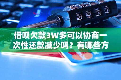 借呗欠款3W多可以协商一次性还款减少吗？有哪些方案？