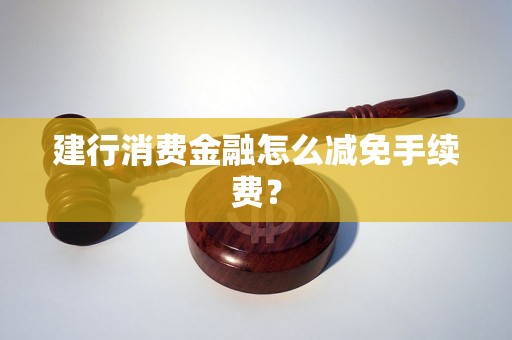建行消费金融怎么减免手续费？