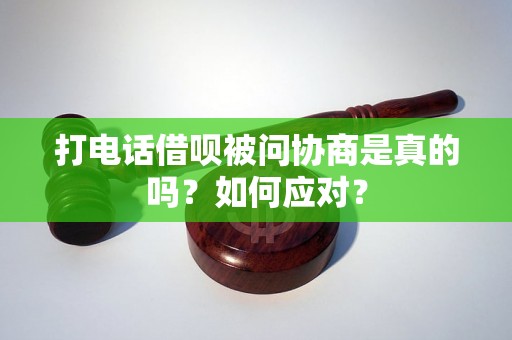 打电话借呗被问协商是真的吗？如何应对？