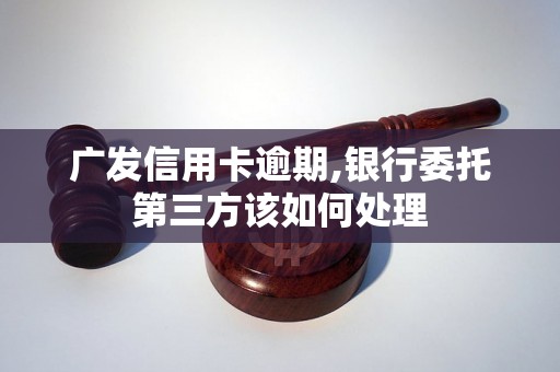 广发信用卡逾期,银行委托第三方该如何处理