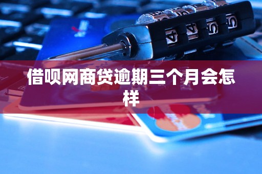 借呗网商贷逾期三个月会怎样 借呗网商贷逾期三个月会怎样