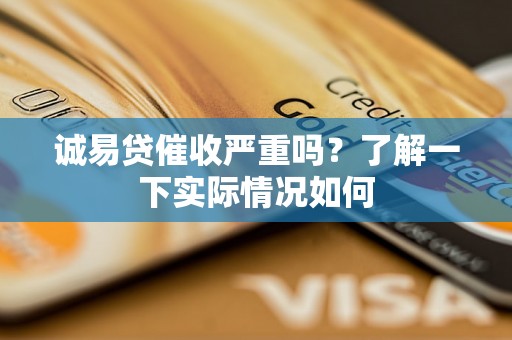 诚易贷催收严重吗?了解一下实际情况如何 诚易贷催收严重吗?了解一下实际情况如何