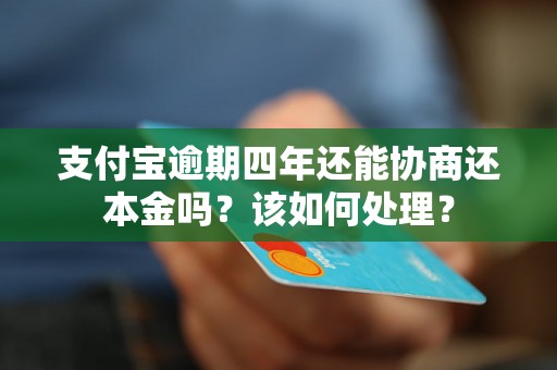 支付宝逾期四年还能协商还本金吗？该如何处理？