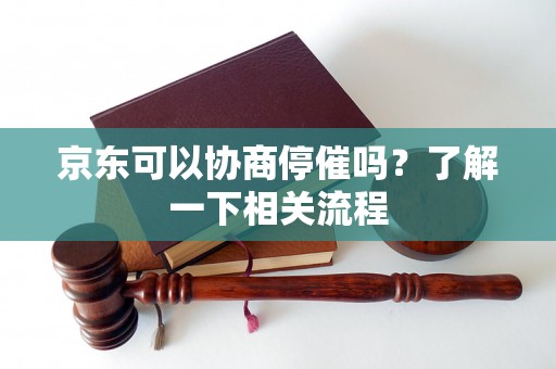 京东可以协商停催吗？了解一下相关流程