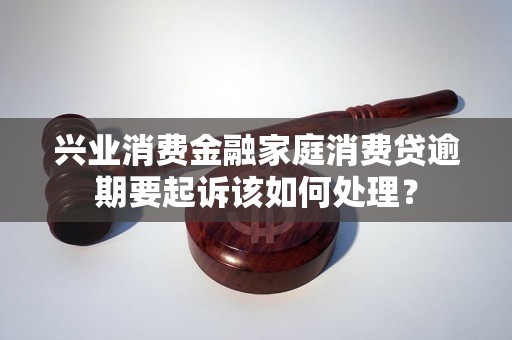 兴业消费金融家庭消费贷逾期要起诉该如何处理？