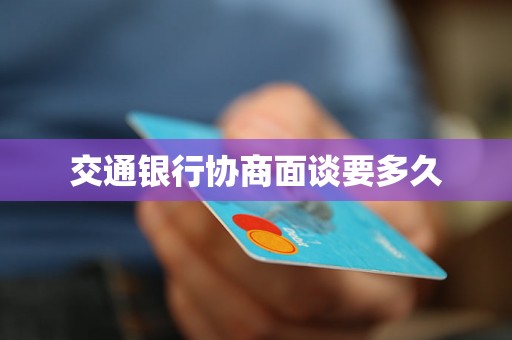 交通银行协商面谈要多久 交通银行协商面谈要多久
