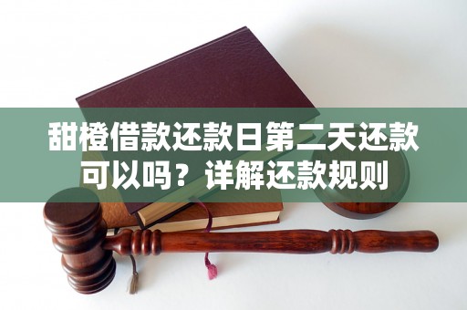 甜橙借款还款日第二天还款可以吗？详解还款规则