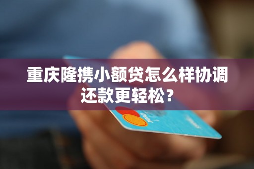 重庆隆携小额贷怎么样协调还款更轻松？