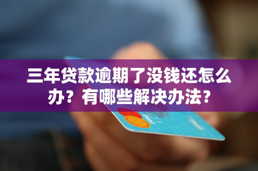 三年贷款逾期了没钱还怎么办？有哪些解决办法？