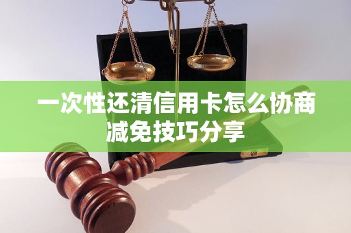 一次性还清信用卡怎么协商减免技巧分享