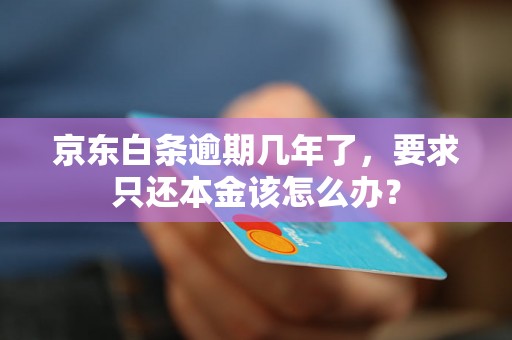 京东白条逾期几年了,要求只还本金该怎么办? 京东白条逾期几年了,要求只还本金该怎么办?