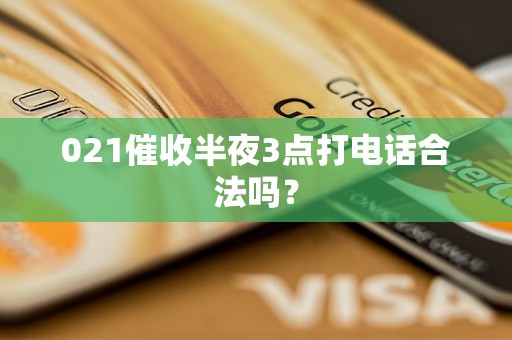 021催收半夜3点打电话合法吗? 021催收半夜3点打电话合法吗?