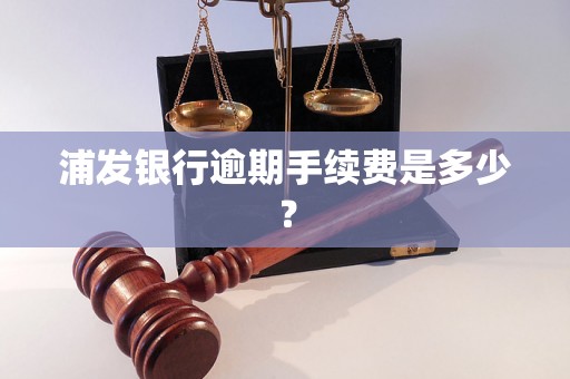 浦发银行逾期手续费是多少？