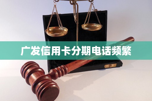 广发信用卡分期电话频繁 广发信用卡分期电话频繁