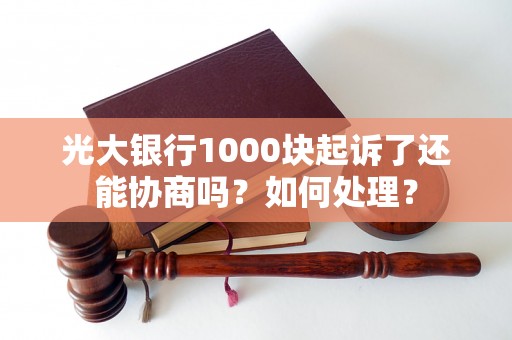 光大银行1000块起诉了还能协商吗？如何处理？