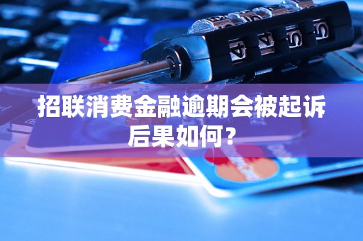 招联消费金融逾期会被起诉后果如何? 招联消费金融逾期会被起诉后果如何?