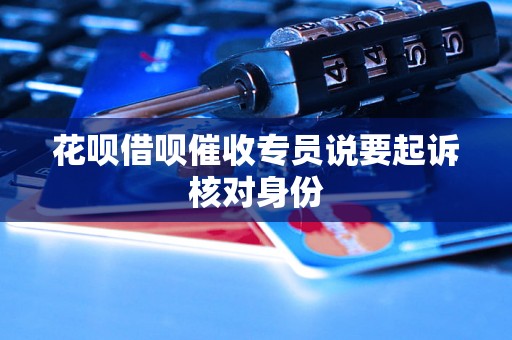 花呗借呗催收专员说要起诉核对身份 花呗借呗催收专员说要起诉核对身份