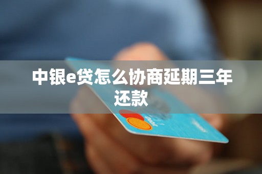中银e贷怎么协商延期三年还款