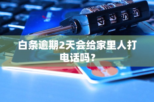 白条逾期2天会给家里人打电话吗？