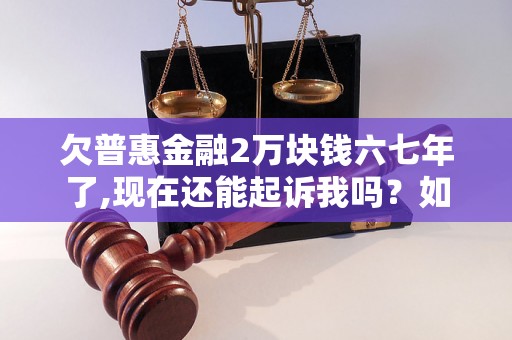 欠普惠金融2万块钱六七年了,现在还能起诉我吗？如何应对法律问题？