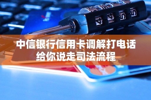 中信银行信用卡调解打电话给你说走司法流程