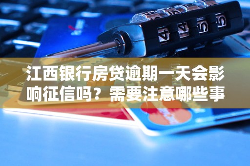 江西銀行房貸逾期一天會影響征信嗎？需要注意哪些事項？