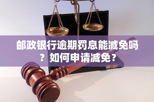 郵政銀行逾期罰息能減免嗎？如何申請減免？