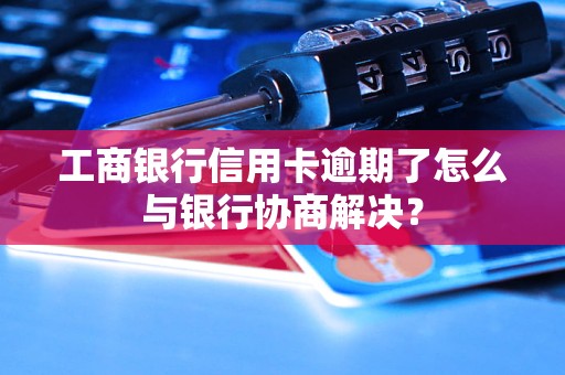 工商銀行信用卡逾期了怎么與銀行協(xié)商解決？