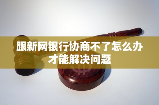 跟新网银行协商不了怎么办才能解决问题